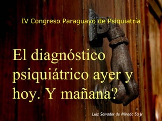 IV Congreso Paraguayo de Psiquiatría El diagnóstico psiquiátrico ayer y hoy. Y mañana? Luiz Salvador de Mirada Sá Jr 