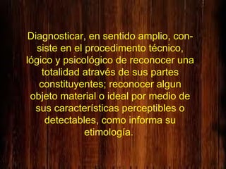 Diagnosticar, en sentido amplio, con-siste en el procedimento técnico, lógico y psicológico de reconocer una totalidad atr...