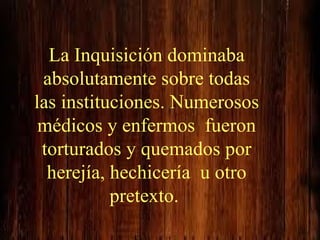 La Inquisición dominaba absolutamente sobre todas las instituciones. Numerosos médicos y enfermos  fueron torturados y que...