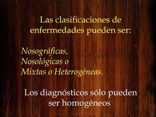 Las clasificaciones de enfermedades pueden ser: Nosográficas,  Nosológicas o Mixtas o Heterogéneas. Los diagnósticos sólo ...