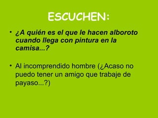 ESCUCHEN: ¿A quién es el que le hacen alboroto cuando llega con pintura en la camisa...? Al incomprendido hombre (¿Acaso no puedo tener un amigo que trabaje de payaso...?) 