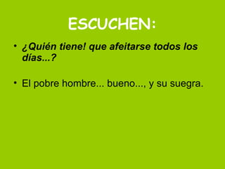 ESCUCHEN: ¿Quién tiene! que afeitarse todos los días...? El pobre hombre... bueno..., y su suegra. 