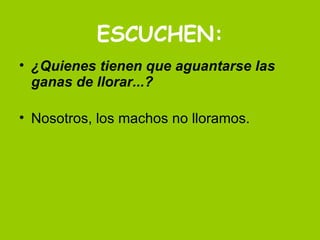 ESCUCHEN: ¿Quienes tienen que aguantarse las ganas de llorar...? Nosotros, los machos no lloramos. 