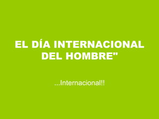 EL DÍA INTERNACIONAL DEL HOMBRE&quot; ...Internacional!! 