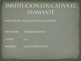 INTEGANTES. WILLIAM RUIZ CALDERON.
PROFESOR. AURELINO RIVAS.
CURSO. 9-4
MATERIA. EDUCACION FISICA.
 