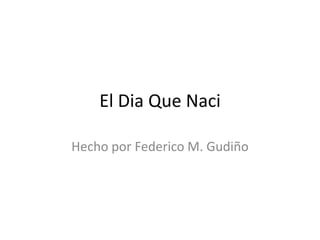 El Dia Que Naci  Hecho por Federico M. Gudiño  