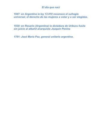 1947: en Argentina la ley 13.010 reconoce el sufragio universal, el derecho de las mujeres a votar y a ser elegidas.1930: en Rosario (Argentina) la dictadura de Uriburu fusila sin juicio al albañil anarquista Joaquín Penina<br />1791: José María Paz, general unitario argentino.<br />