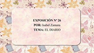 EXPOSICIÓN Nº 26
POR: Isabel Zamora
TEMA: EL DIARIO
 