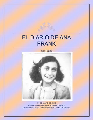EL DIARIO DE ANA
FRANK
Ana Frank
14 DE MAYO DE 2018
ESTHEPHANY MICHALL ADAMES GOMEZ
CENTRO REGIONAL UNIVERSITARIO PANAMÁ OESTE
 