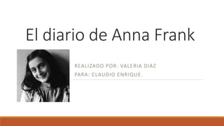 El diario de Anna Frank
REALIZADO POR: VALERIA DIAZ
PARA: CLAUDIO ENRIQUE.
 