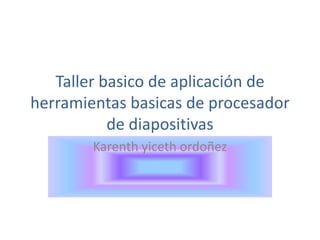 Taller basico de aplicación de herramientas basicas de procesador de diapositivas Karenth yiceth ordoñez 