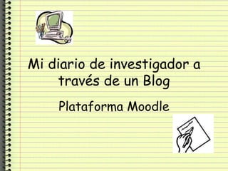 Mi diario de investigador a través de un Blog Plataforma Moodle 