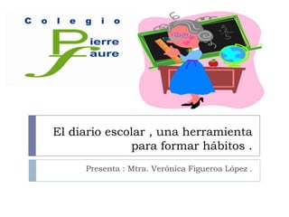 El diario escolar , una herramienta para formar hábitos . Presenta : Mtra. Verónica Figueroa López . 