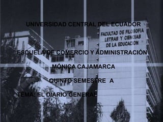 UNIVERSIDAD CENTRAL DEL ECUADOR



ESCUELA DE COMERCIO Y ADMINISTRACIÓN

          MÓNICA CAJAMARCA

         QUINTO SEMESTRE A

TEMA: EL DIARIO GENERAL
 