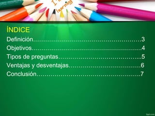 ÍNDICE
Definición………………………………………………3
Objetivos……………………………………………….4
Tipos de preguntas…………………………………...5
Ventajas y desventajas………………………………6
Conclusión…………………………………………….7
 