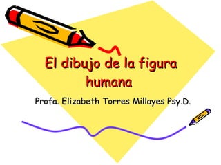 El dibujo de la figura humana   Profa. Elizabeth Torres Millayes Psy.D.  