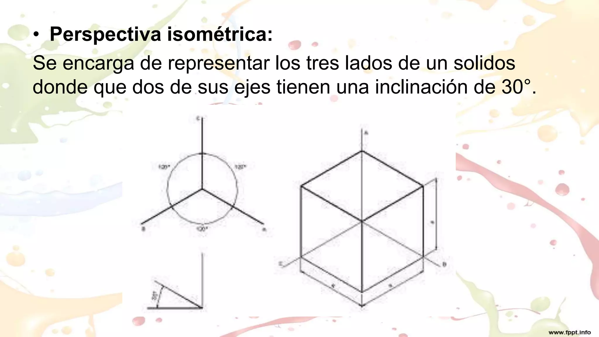 • Perspectiva isométrica:
Se encarga de representar los tres lados de un solidos
donde que dos de sus ejes tienen una inclinación de 30°.