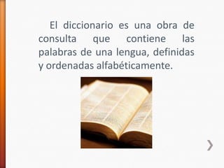 El diccionario es una obra de
consulta que contiene las
palabras de una lengua, definidas
y ordenadas alfabéticamente.
 