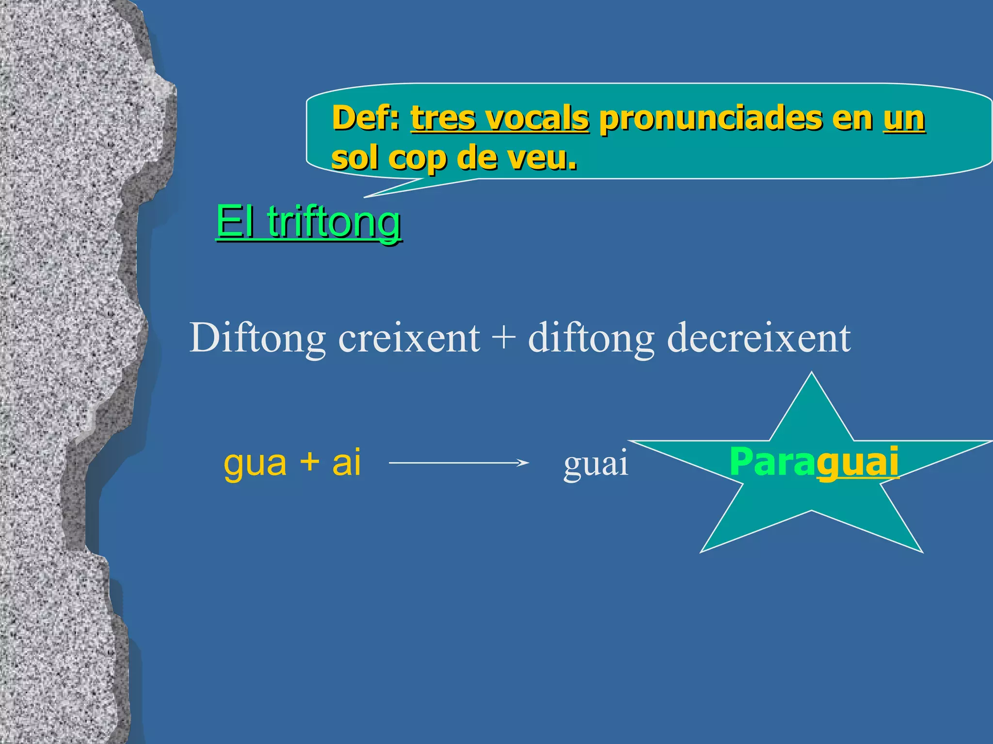 El triftong Def:  tres vocals  pronunciades en  un  sol cop de veu. Diftong creixent + diftong decreixent gua + ai guai Para guai 