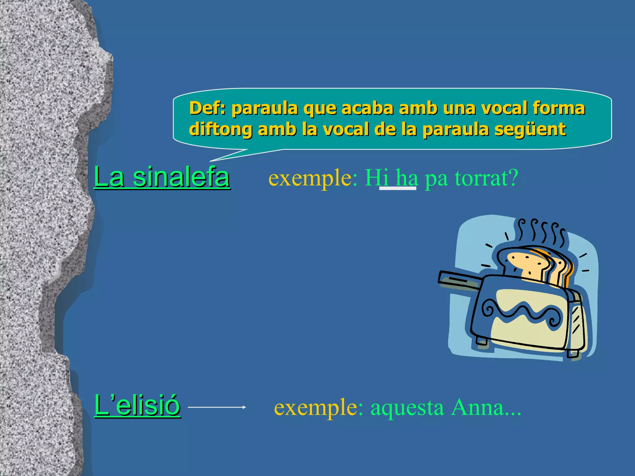 La sinalefa Def: paraula que acaba amb una vocal forma diftong amb la vocal de la paraula següent exemple : Hi ha pa torrat? L’elisió exemple : aquesta Anna... 