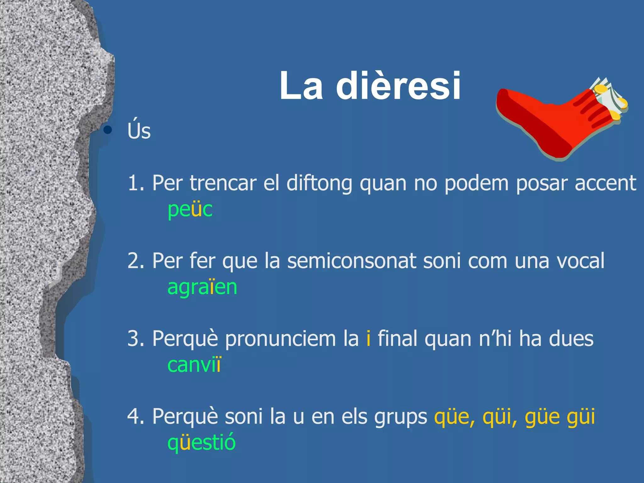 La dièresi Ús 1. Per trencar el diftong quan no podem posar accent pe ü c 2. Per fer que la semiconsonat soni com una vocal agra ï en 3. Perquè pronunciem la  i  final quan n’hi ha dues canvi ï 4. Perquè soni la u en els grups  qüe, qüi, güe güi q ü estió 
