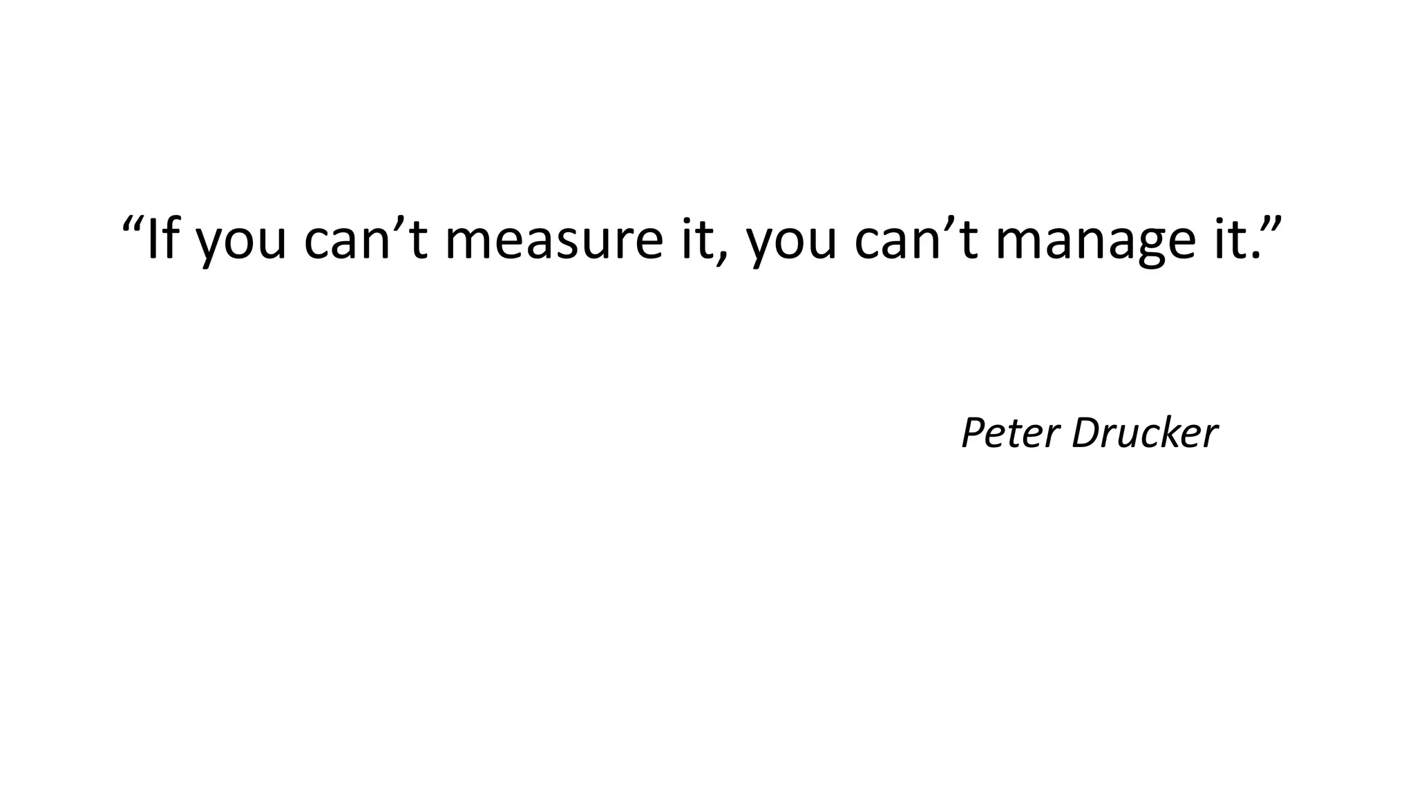 “If you can’t measure it, you can’t manage it.”
Peter Drucker
 