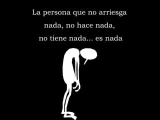 La persona que no arriesga  nada, no hace nada,  no tiene nada... es nada 