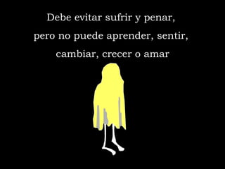 Debe evitar sufrir y penar,  pero no puede aprender, sentir,  cambiar, crecer o amar 