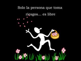 Solo la persona que toma  riesgos... es libre 