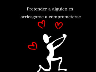 Pretender a alguien es  arriesgarse a comprometerse 