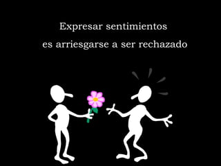 Expresar sentimientos  es arriesgarse a ser rechazado 