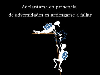 Adelantarse en presencia  de adversidades es arriesgarse a fallar 
