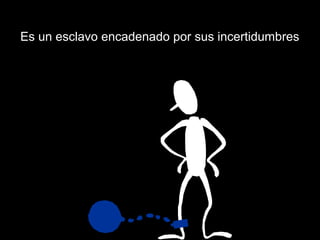 Es un esclavo encadenado por sus incertidumbres