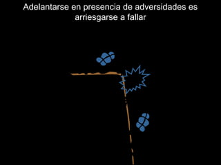 Adelantarse en presencia de adversidades es
arriesgarse a fallar