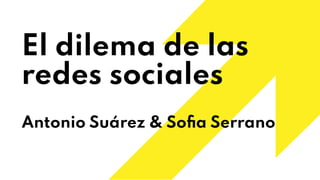 El dilema de las
redes sociales
Antonio Suárez & Soﬁa Serrano
 