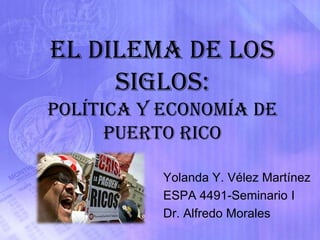El dilema de los
     siglos:
Política y Economía de
      Puerto Rico

           Yolanda Y. Vélez Martínez
           ESPA 4491-Seminario I
           Dr. Alfredo Morales
 