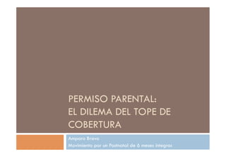 PERMISO PARENTAL:
EL DILEMA DEL TOPE DE
COBERTURA
Amparo Bravo
Movimiento por un Postnatal de 6 meses íntegros
 
