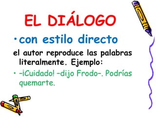 EL DIÁLOGOcon estilo directo el autor reproduce las palabras literalmente. Ejemplo:–¡Cuidado! –dijo Frodo–. Podrías quemarte.