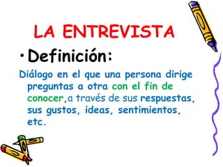 LA ENTREVISTADefinición: Diálogo en el que una persona dirige preguntas a otra con el fin de conocer,através de sus respuestas, sus gustos, ideas, sentimientos, etc.