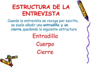ESTRUCTURA DE LA ENTREVISTACuando la entrevista se recoge por escrito, se suele añadir una entradilla y un cierre,quedandola siguiente estructuraEntradillaCuerpo Cierre