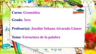 Curso: Gramática
Grado: 3ero
Profesor(a): Joselim Yohana Alvarado Llanos
Tema: Estructura de la palabra
 