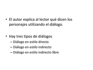 • El autor explica al lector qué dicen los
personajes utilizando el diálogo.
• Hay tres tipos de diálogos
– Diálogo en estilo directo
– Diálogo en estilo indirecto
– Diálogo en estilo indirecto libre