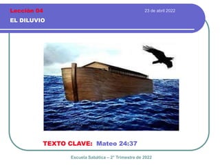 23 de abril 2022
EL DILUVIO
TEXTO CLAVE: Mateo 24:37
Escuela Sabática – 2° Trimestre de 2022
Lección 04
 