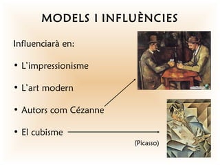 MODELS I INFLUÈNCIES

Influenciarà en:

• L’impressionisme

• L’art modern

• Autors com Cézanne

• El cubisme
                       (Picasso)
 