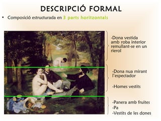 DESCRIPCIÓ FORMAL
• Composició estructurada en 3 parts horitzontals



                                                    -Dona vestida
                                                    amb roba interior
                                                    remullant-se en un
                                                    rierol



                                                    -Dona nua mirant
                                                    l’espectador

                                                    -Homes vestits


                                                    -Panera amb fruites
                                                    -Pa
                                                    -Vestits de les dones
 