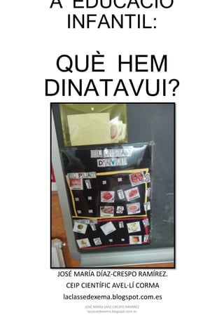 A EDUCACIÓ
INFANTIL:
QUÈ HEM
DINATAVUI?
JOSÉ MARÍA DÍAZ-CRESPO RAMÍREZ.
CEIP CIENTÍFIC AVEL·LÍ CORMA
laclassedexema.blogspot.com.es
JOSÉ MARÍA DÍAZ-CRESPO RAMÍREZ
laclassedexema.blogspot.com.es
 