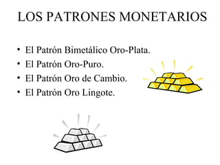LOS PATRONES MONETARIOS

•   El Patrón Bimetálico Oro-Plata.
•   El Patrón Oro-Puro.
•   El Patrón Oro de Cambio.
•   El Patrón Oro Lingote.
 
