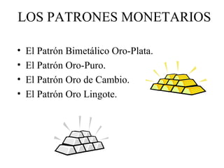 LOS PATRONES MONETARIOS

•   El Patrón Bimetálico Oro-Plata.
•   El Patrón Oro-Puro.
•   El Patrón Oro de Cambio.
•   El P...