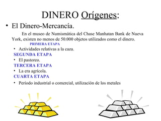 DINERO Orígenes:
• El Dinero-Mercancía.
      En el museo de Numismática del Chase Manhatan Bank de Nueva
 York, existen n...