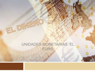 UNIDADES MONETARIAS. EL
EURO
 